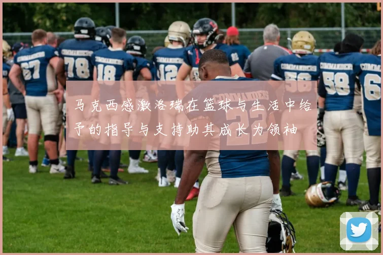 马克西感激洛瑞在篮球与生活中给予的指导与支持助其成长为领袖