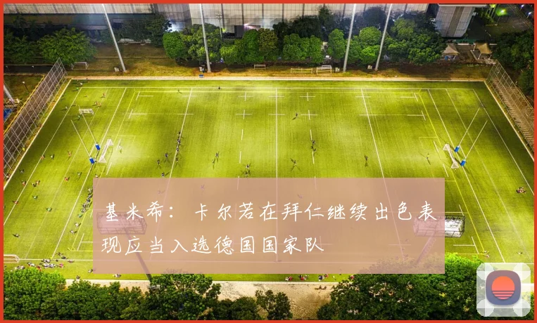 基米希：卡尔若在拜仁继续出色表现应当入选德国国家队