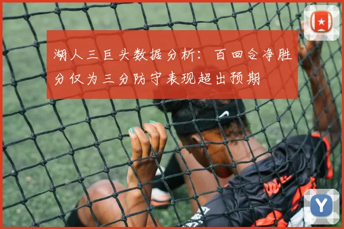 湖人三巨头数据分析：百回合净胜分仅为三分防守表现超出预期