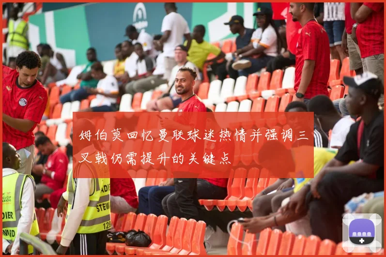 姆伯莫回忆曼联球迷热情并强调三叉戟仍需提升的关键点
