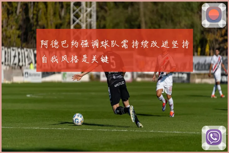 阿德巴约强调球队需持续改进坚持自我风格是关键