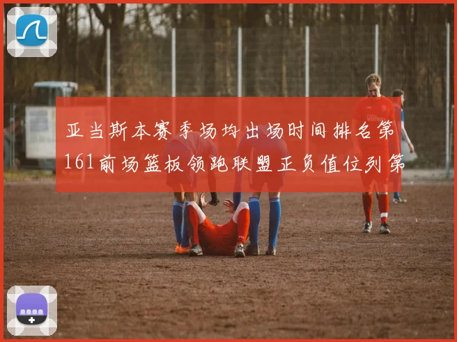 亚当斯本赛季场均出场时间排名第161前场篮板领跑联盟正负值位列第六