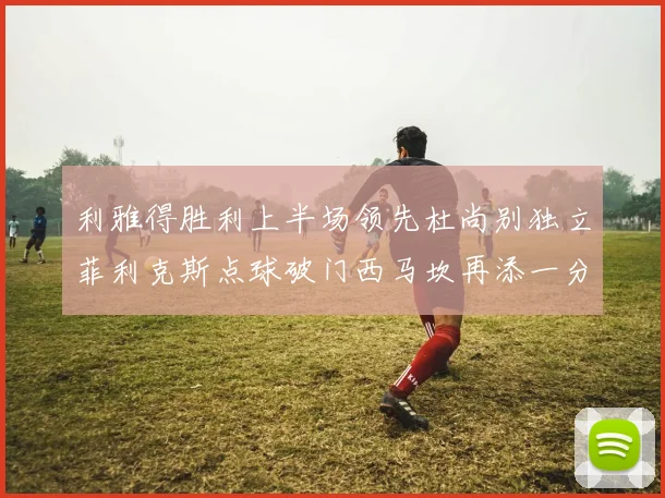 利雅得胜利上半场领先杜尚别独立菲利克斯点球破门西马坎再添一分