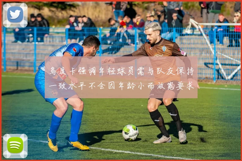乌度卡强调年轻球员需与队友保持一致水平不会因年龄小而放宽要求