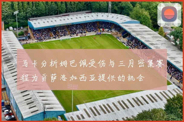 马卡分析姆巴佩受伤与三月密集赛程为贡萨洛加西亚提供的机会