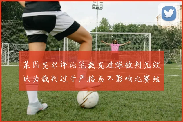 莱因克尔评论范戴克进球被判无效认为裁判过于严格或不影响比赛结果