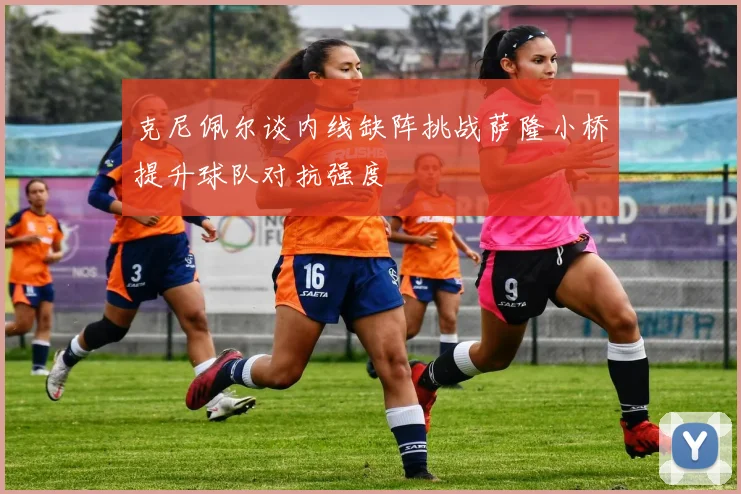 克尼佩尔谈内线缺阵挑战萨隆小桥提升球队对抗强度