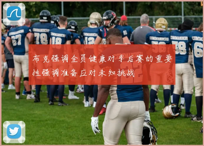 布克强调全员健康对季后赛的重要性强调准备应对未知挑战