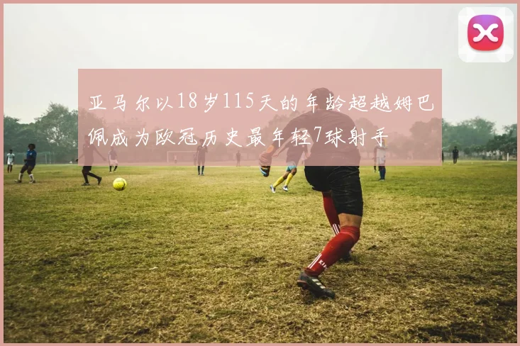 亚马尔以18岁115天的年龄超越姆巴佩成为欧冠历史最年轻7球射手