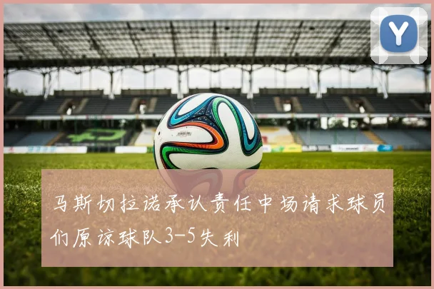 马斯切拉诺承认责任中场请求球员们原谅球队3-5失利