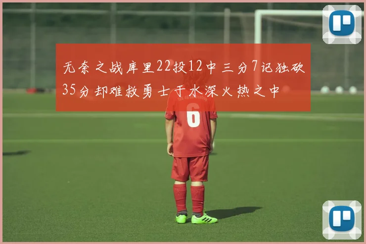 无奈之战库里22投12中三分7记独砍35分却难救勇士于水深火热之中
