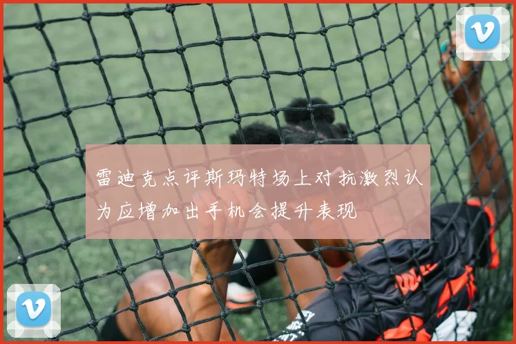 雷迪克点评斯玛特场上对抗激烈认为应增加出手机会提升表现