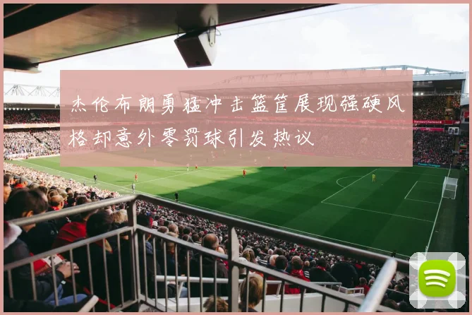 杰伦布朗勇猛冲击篮筐展现强硬风格却意外零罚球引发热议