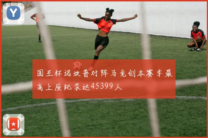 国王杯诺坎普对阵马竞创本赛季最高上座纪录达45399人
