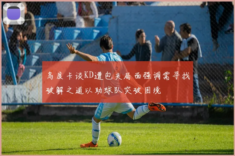乌度卡谈KD遭包夹局面强调需寻找破解之道以助球队突破困境