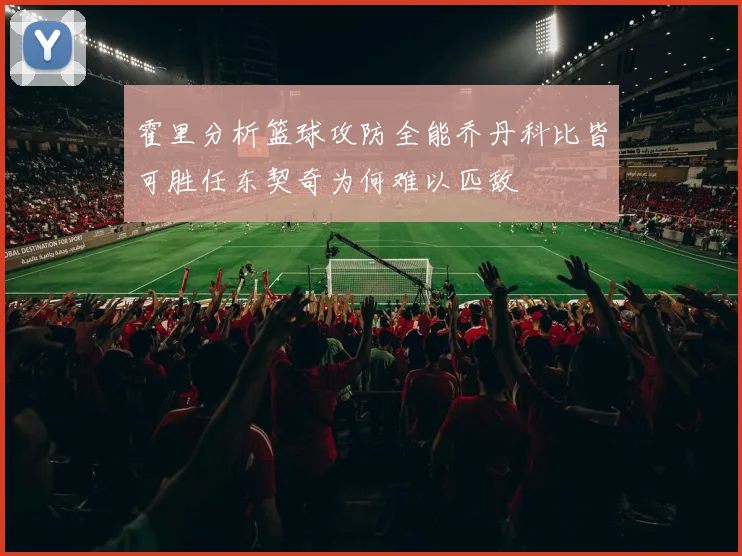 霍里分析篮球攻防全能乔丹科比皆可胜任东契奇为何难以匹敌