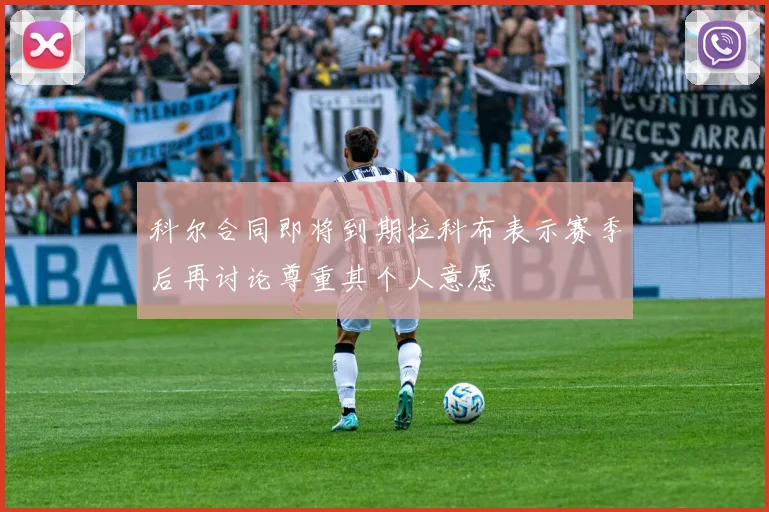 科尔合同即将到期拉科布表示赛季后再讨论尊重其个人意愿