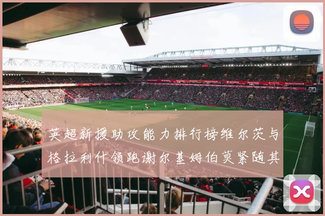 英超新援助攻能力排行榜维尔茨与格拉利什领跑谢尔基姆伯莫紧随其后