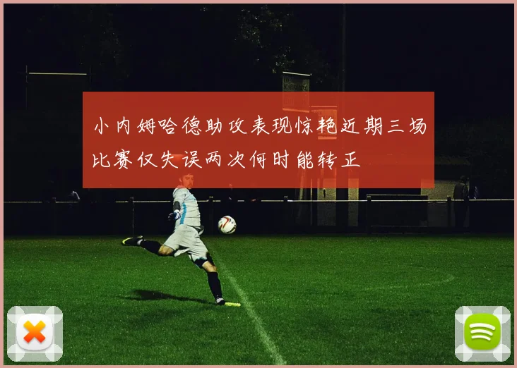 小内姆哈德助攻表现惊艳近期三场比赛仅失误两次何时能转正