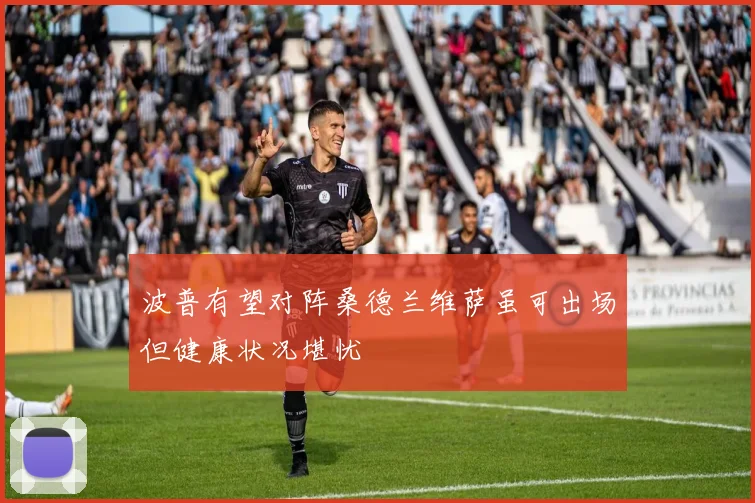 波普有望对阵桑德兰维萨虽可出场但健康状况堪忧