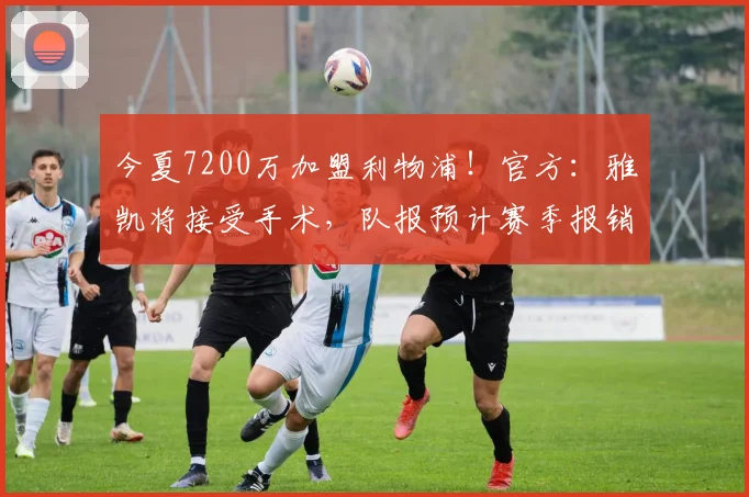 今夏7200万加盟利物浦！官方：雅凯将接受手术，队报预计赛季报销