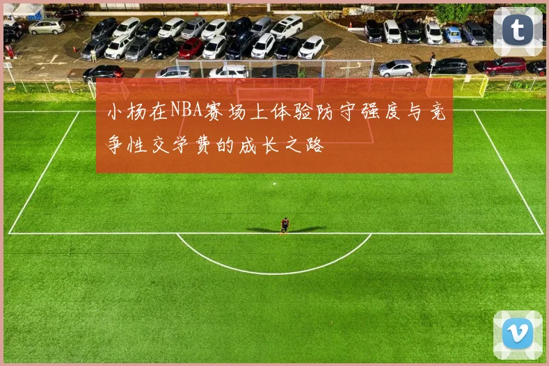 小杨在NBA赛场上体验防守强度与竞争性交学费的成长之路