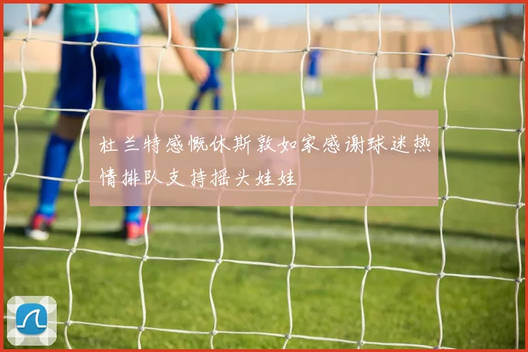 杜兰特感慨休斯敦如家感谢球迷热情排队支持摇头娃娃