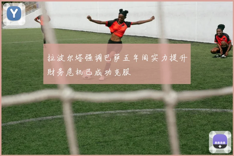 拉波尔塔强调巴萨五年间实力提升财务危机已成功克服