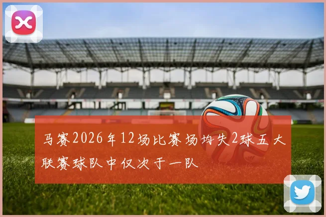 马赛2026年12场比赛场均失2球五大联赛球队中仅次于一队