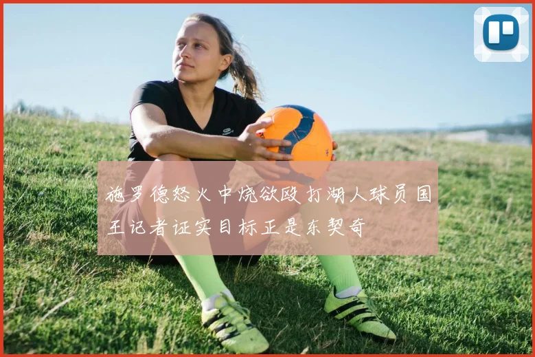 施罗德怒火中烧欲殴打湖人球员国王记者证实目标正是东契奇