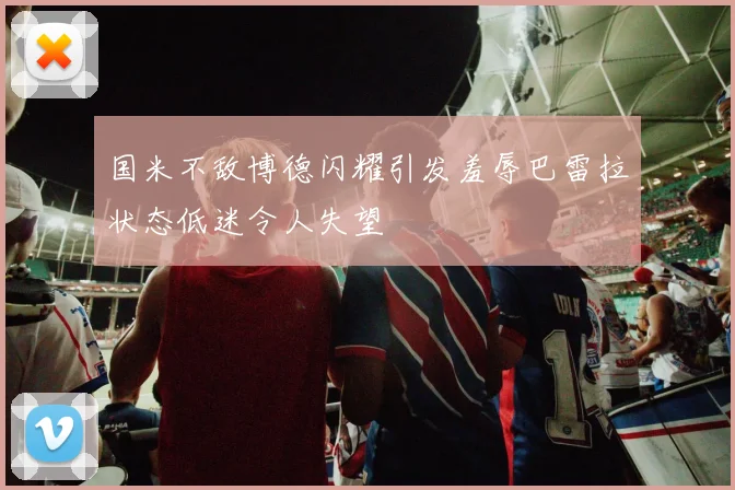 国米不敌博德闪耀引发羞辱巴雷拉状态低迷令人失望