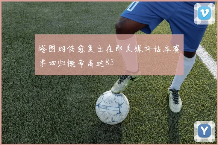 塔图姆伤愈复出在即美媒评估本赛季回归概率高达85