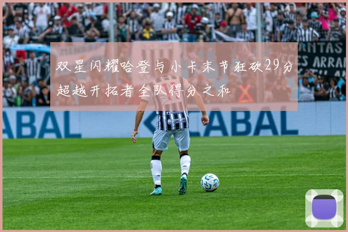 双星闪耀哈登与小卡末节狂砍29分超越开拓者全队得分之和