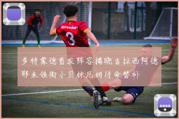 多特蒙德首发阵容揭晓吉拉西阿德耶米领衔小贝林厄姆待命替补